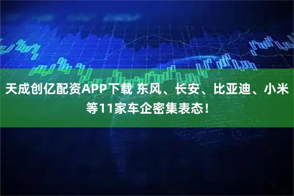 天成创亿配资APP下载 东风、长安、比亚迪、小米等11家车企密集表态！