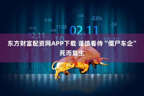 东方财富配资网APP下载 谨慎看待“僵尸车企”死而复生