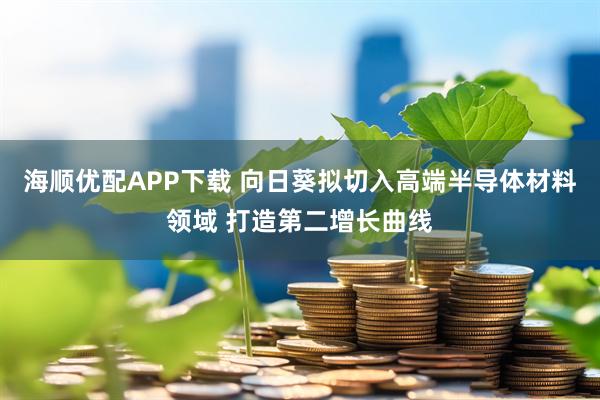 海顺优配APP下载 向日葵拟切入高端半导体材料领域 打造第二增长曲线