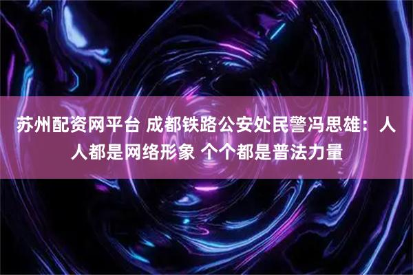 苏州配资网平台 成都铁路公安处民警冯思雄：人人都是网络形象 个个都是普法力量