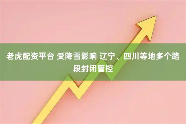 老虎配资平台 受降雪影响 辽宁、四川等地多个路段封闭管控
