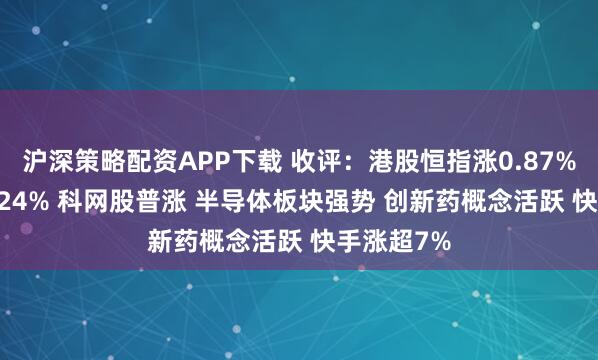 沪深策略配资APP下载 收评：港股恒指涨0.87% 科指涨2.24% 科网股普涨 半导体板块强势 创新药概念活跃 快手涨超7%