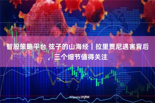 智股策略平台 弦子的山海经｜拉里贾尼遇害背后，三个细节值得关注