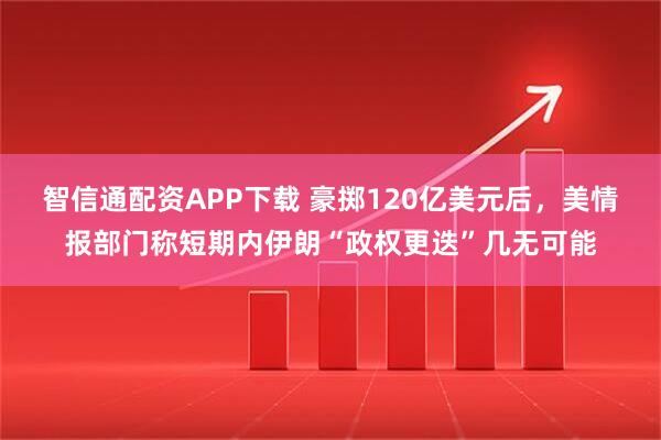智信通配资APP下载 豪掷120亿美元后，美情报部门称短期内伊朗“政权更迭”几无可能