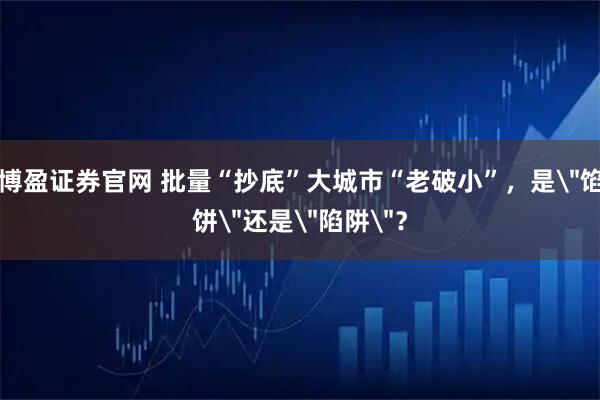 博盈证券官网 批量“抄底”大城市“老破小”，是＂馅饼＂还是＂陷阱＂？