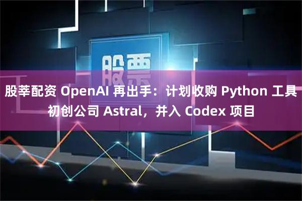 股莘配资 OpenAI 再出手：计划收购 Python 工具初创公司 Astral，并入 Codex 项目