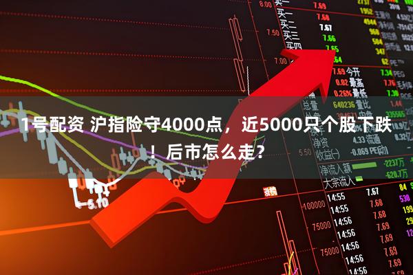 1号配资 沪指险守4000点，近5000只个股下跌！后市怎么走？