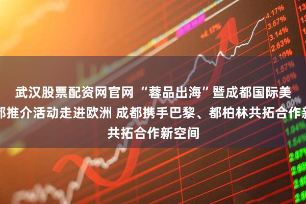 武汉股票配资网官网 “蓉品出海”暨成都国际美食之都推介活动走进欧洲 成都携手巴黎、都柏林共拓合作新空间