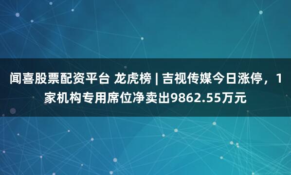 闻喜股票配资平台 龙虎榜 | 吉视传媒今日涨停，1家机构专用席位净卖出9862.55万元