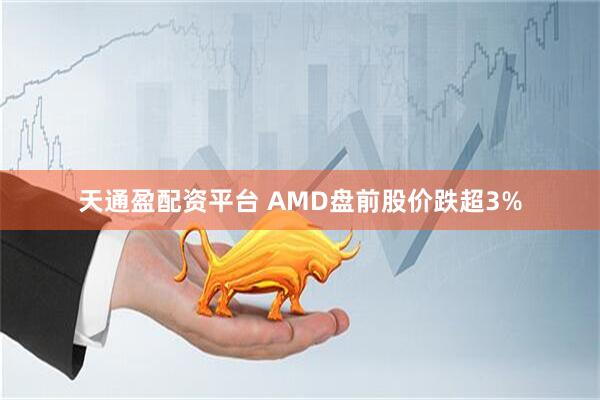 天通盈配资平台 AMD盘前股价跌超3%
