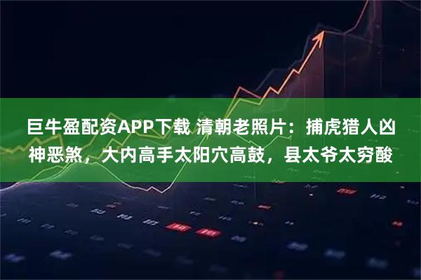 巨牛盈配资APP下载 清朝老照片：捕虎猎人凶神恶煞，大内高手太阳穴高鼓，县太爷太穷酸