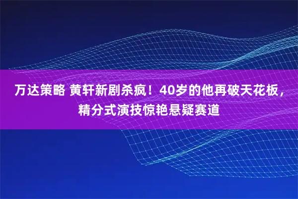 万达策略 黄轩新剧杀疯！40岁的他再破天花板，精分式演技惊艳悬疑赛道