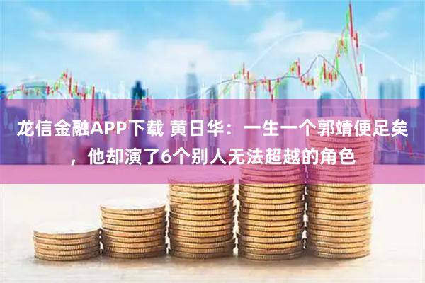 龙信金融APP下载 黄日华：一生一个郭靖便足矣，他却演了6个别人无法超越的角色