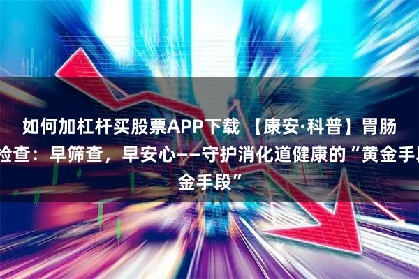 如何加杠杆买股票APP下载 【康安·科普】胃肠镜检查：早筛查，早安心——守护消化道健康的“黄金手段”