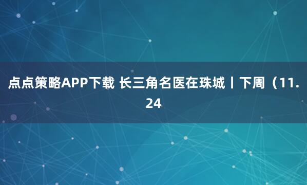 点点策略APP下载 长三角名医在珠城丨下周（11.24