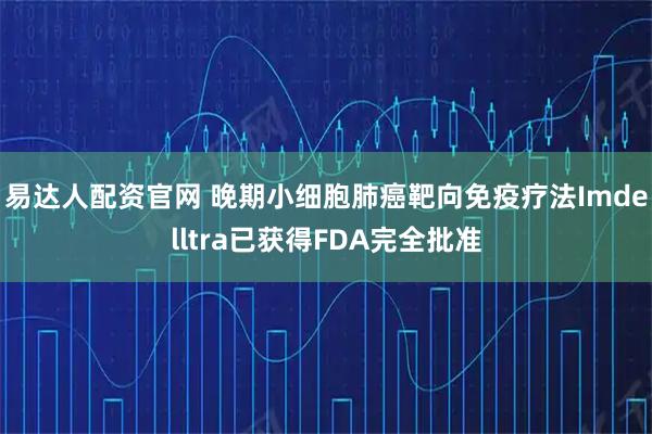 易达人配资官网 晚期小细胞肺癌靶向免疫疗法Imdelltra已获得FDA完全批准