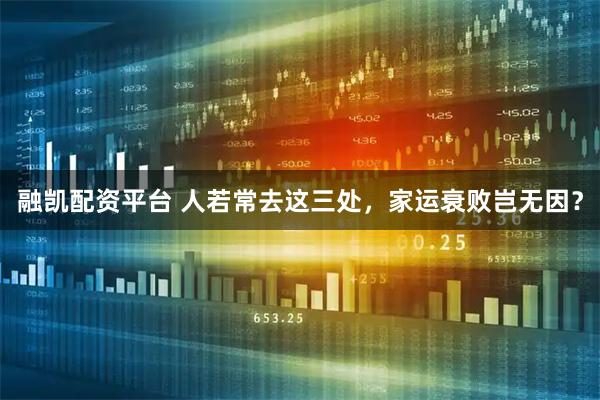 融凯配资平台 人若常去这三处，家运衰败岂无因？