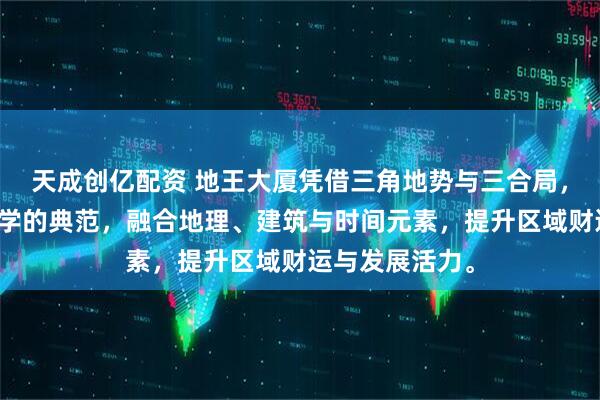 天成创亿配资 地王大厦凭借三角地势与三合局，成为深圳风水学的典范，融合地理、建筑与时间元素，提升区域财运与发展活力。