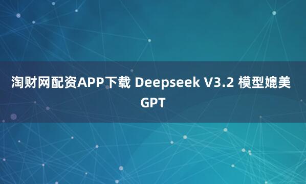 淘财网配资APP下载 Deepseek V3.2 模型媲美 GPT