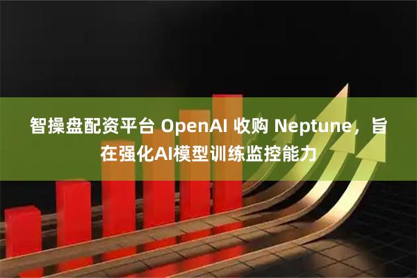 智操盘配资平台 OpenAI 收购 Neptune，旨在强化AI模型训练监控能力