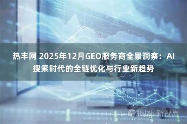 热丰网 2025年12月GEO服务商全景洞察：AI搜索时代的全链优化与行业新趋势