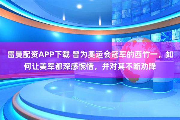 雷曼配资APP下载 曾为奥运会冠军的西竹一，如何让美军都深感惋惜，并对其不断劝降