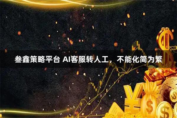 叁鑫策略平台 AI客服转人工，不能化简为繁