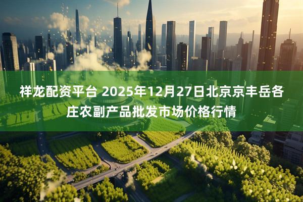 祥龙配资平台 2025年12月27日北京京丰岳各庄农副产品批发市场价格行情