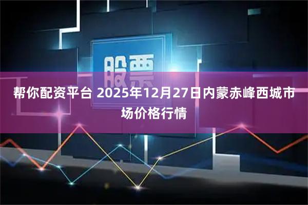 帮你配资平台 2025年12月27日内蒙赤峰西城市场价格行情