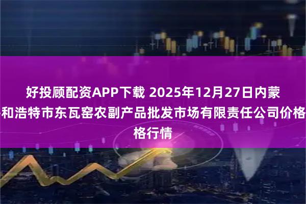 好投顾配资APP下载 2025年12月27日内蒙古呼和浩特市东瓦窑农副产品批发市场有限责任公司价格行情