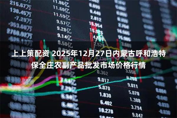 上上策配资 2025年12月27日内蒙古呼和浩特保全庄农副产品批发市场价格行情