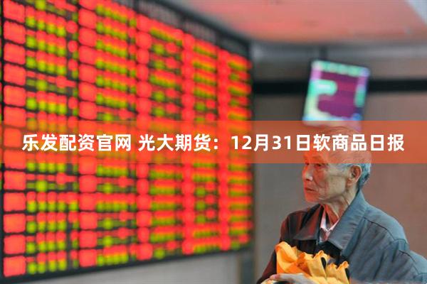 乐发配资官网 光大期货:12月31日软商品日报