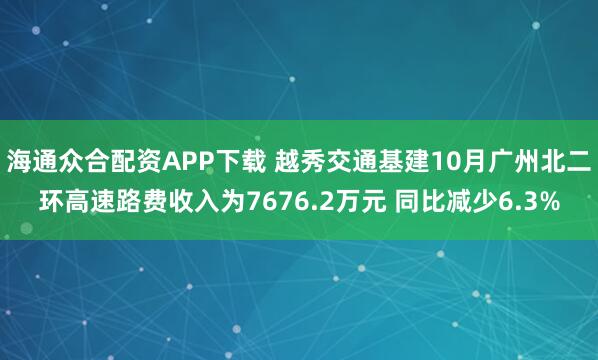 海通众合配资APP下载 越秀交通基建10月广州北二环高速路费收入为7676.2万元 同比减少6.3%