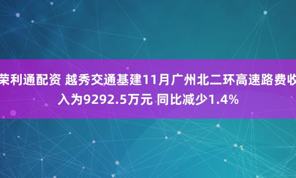 荣利通配资 越秀交通基建11月广州北二环高速路费收入为9292.5万元 同比减少1.4%