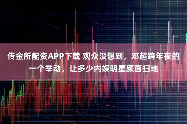 传金所配资APP下载 观众没想到，邓超跨年夜的一个举动，让多少内娱明星颜面扫地