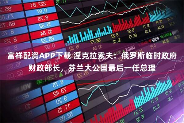 富祥配资APP下载 涅克拉索夫：俄罗斯临时政府财政部长，芬兰大公国最后一任总理