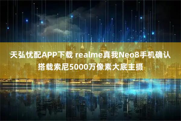 天弘忧配APP下载 realme真我Neo8手机确认搭载索尼5000万像素大底主摄