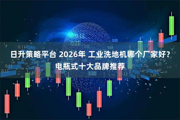 日升策略平台 2026年 工业洗地机哪个厂家好？电瓶式十大品牌推荐