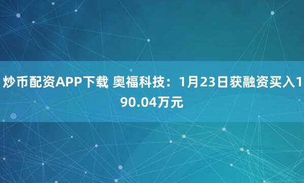 炒币配资APP下载 奥福科技：1月23日获融资买入190.04万元