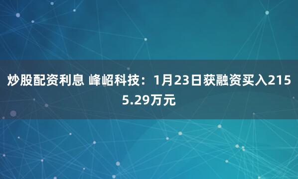 炒股配资利息 峰岹科技：1月23日获融资买入2155.29万元