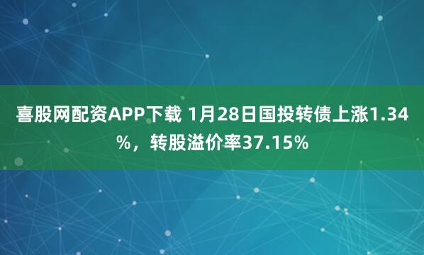 喜股网配资APP下载 1月28日国投转债上涨1.34%，转股溢价率37.15%