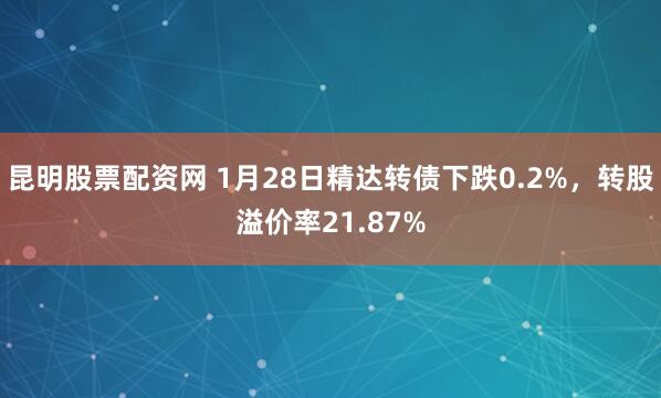 昆明股票配资网 1月28日精达转债下跌0.2%，转股溢价率21.87%