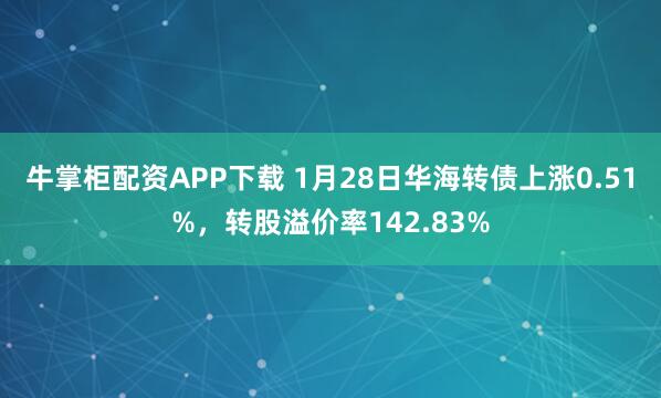 牛掌柜配资APP下载 1月28日华海转债上涨0.51%，转股溢价率142.83%