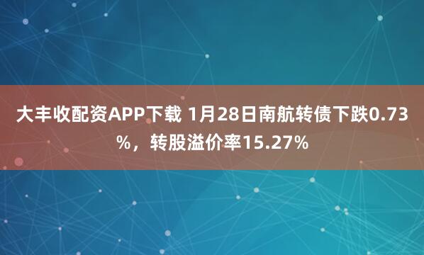 大丰收配资APP下载 1月28日南航转债下跌0.73%，转股溢价率15.27%