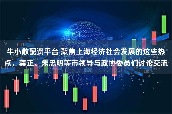 牛小散配资平台 聚焦上海经济社会发展的这些热点，龚正、朱忠明等市领导与政协委员们讨论交流
