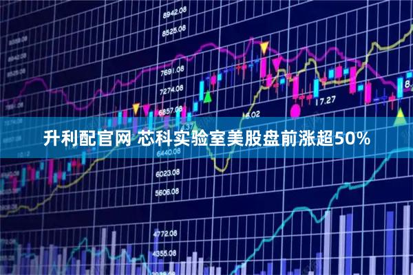 升利配官网 芯科实验室美股盘前涨超50%