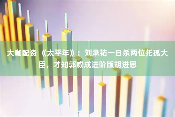 大咖配资 《太平年》：刘承祐一日杀两位托孤大臣，才知郭威成进阶版胡进思