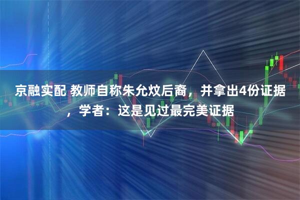 京融实配 教师自称朱允炆后裔，并拿出4份证据，学者：这是见过最完美证据