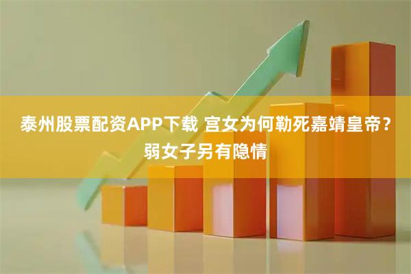 泰州股票配资APP下载 宫女为何勒死嘉靖皇帝？弱女子另有隐情