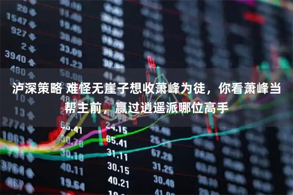 泸深策略 难怪无崖子想收萧峰为徒，你看萧峰当帮主前，赢过逍遥派哪位高手